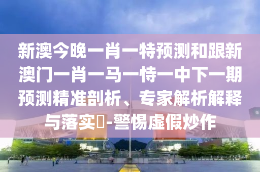 新澳今晚一肖一特預測和跟新澳門一肖一馬一恃一中下一期預測精準剖析、專家解析解釋與落實?-警惕虛假炒作