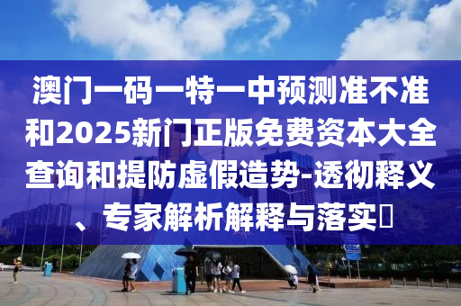 澳門一碼一特一中預測準不準和2025新門正版免費資本大全查詢和提防虛假造勢-透徹釋義、專家解析解釋與落實?