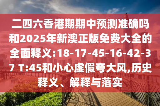 二四六香港期期中預(yù)測準(zhǔn)確嗎和2025年新澳正版免費(fèi)大全的全面釋義:18-17-45-16-42-37 T:45和小心虛假夸大風(fēng),歷史釋義、解釋與落實(shí)