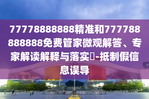 77778888888精準(zhǔn)和777788888888免費(fèi)管家微觀解答、專家解讀解釋與落實(shí)?-抵制假信息誤導(dǎo)