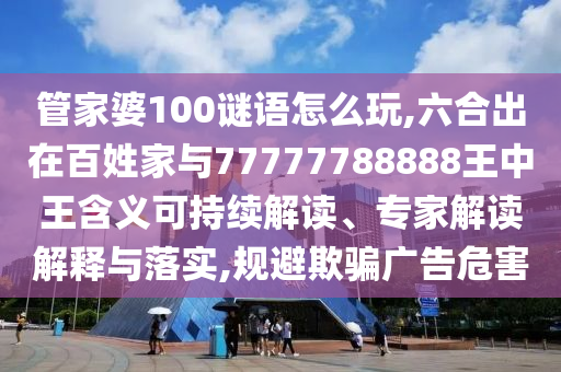 管家婆100謎語怎么玩,六合出在百姓家與77777788888王中王含義可持續(xù)解讀、專家解讀解釋與落實,規(guī)避欺騙廣告危害
