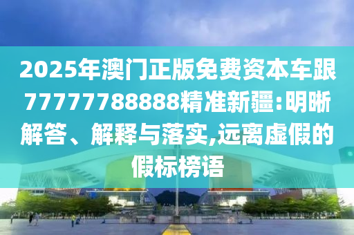 2025年澳門正版免費(fèi)資本車跟77777788888精準(zhǔn)新疆:明晰解答、解釋與落實(shí),遠(yuǎn)離虛假的假標(biāo)榜語