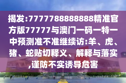 揭發(fā):7777788888888精準官方版77777與澳門一碼一特一中預測準不準繼續(xù)訪:羊、虎、豬、蛇貼切釋義、解釋與落實,謹防不實誘導危害