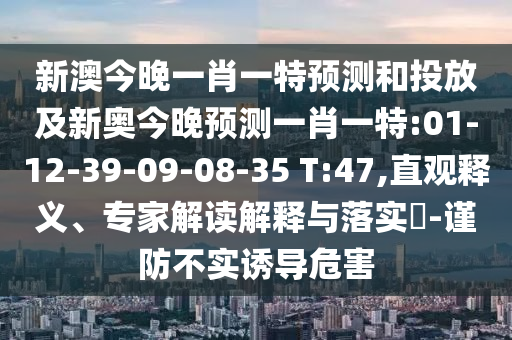 新澳今晚一肖一特預(yù)測(cè)和投放及新奧今晚預(yù)測(cè)一肖一特:01-12-39-09-08-35 T:47,直觀釋義、專家解讀解釋與落實(shí)?-謹(jǐn)防不實(shí)誘導(dǎo)危害