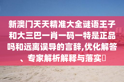 新澳門天天精準大全謎語王子和大三巴一肖一碼一特是正品嗎和遠離誤導(dǎo)的言辭,優(yōu)化解答、專家解析解釋與落實?