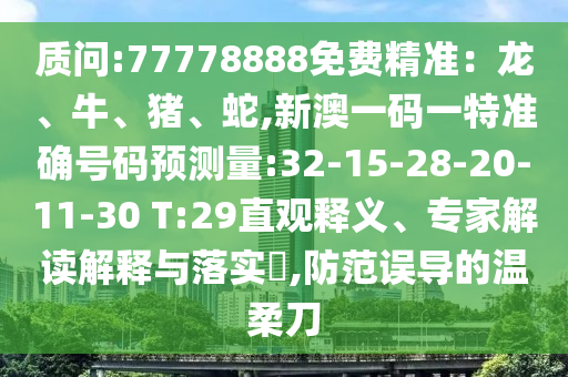 質(zhì)問(wèn):77778888免費(fèi)精準(zhǔn)：龍、牛、豬、蛇,新澳一碼一特準(zhǔn)確號(hào)碼預(yù)測(cè)量:32-15-28-20-11-30 T:29直觀釋義、專家解讀解釋與落實(shí)?,防范誤導(dǎo)的溫柔刀