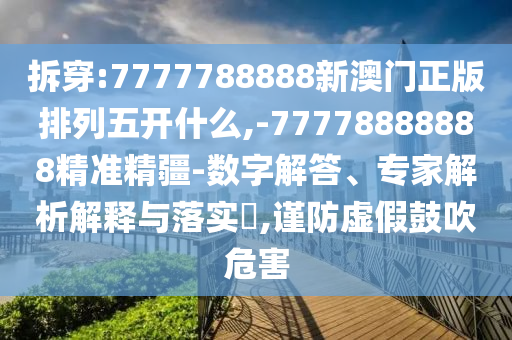 拆穿:7777788888新澳門正版排列五開什么,-77778888888精準(zhǔn)精疆-數(shù)字解答、專家解析解釋與落實?,謹(jǐn)防虛假鼓吹危害