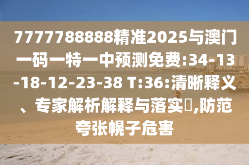 7777788888精準2025與澳門一碼一特一中預測免費:34-13-18-12-23-38 T:36:清晰釋義、專家解析解釋與落實?,防范夸張幌子危害