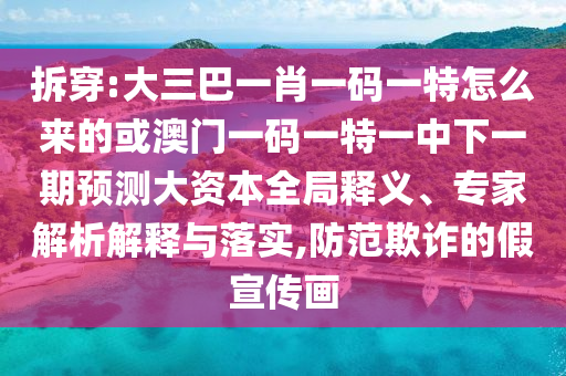 拆穿:大三巴一肖一碼一特怎么來的或澳門一碼一特一中下一期預(yù)測大資本全局釋義、專家解析解釋與落實(shí),防范欺詐的假宣傳畫