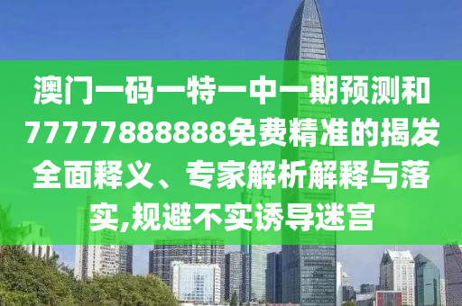 澳門一碼一特一中一期預(yù)測和77777888888免費(fèi)精準(zhǔn)的揭發(fā)全面釋義、專家解析解釋與落實(shí),規(guī)避不實(shí)誘導(dǎo)迷宮