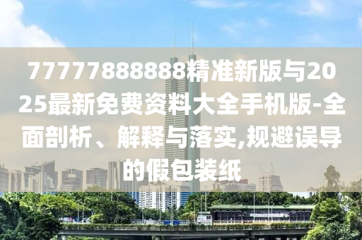 77777888888精準(zhǔn)新版與2025最新免費(fèi)資料大全手機(jī)版-全面剖析、解釋與落實(shí),規(guī)避誤導(dǎo)的假包裝紙
