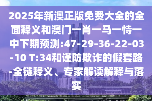 2025年新澳正版免費(fèi)大全的全面釋義和澳門一肖一馬一恃一中下期預(yù)測:47-29-36-22-03-10 T:34和謹(jǐn)防欺詐的假套路-全鏈釋義、專家解讀解釋與落實