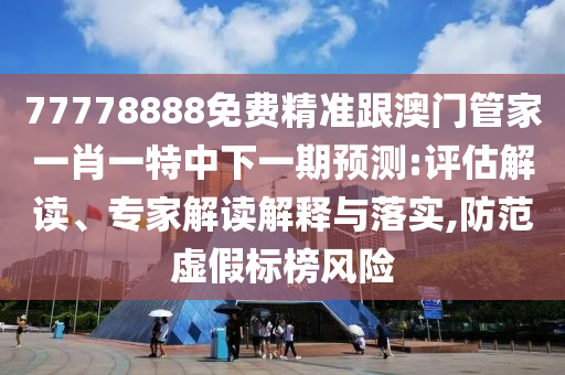 77778888免費精準跟澳門管家一肖一特中下一期預(yù)測:評估解讀、專家解讀解釋與落實,防范虛假標榜風(fēng)險