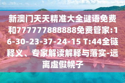 新澳門天天精準(zhǔn)大全謎語(yǔ)免費(fèi)和777777888888免費(fèi)管家:16-30-23-37-24-15 T:44全鏈釋義、專家解讀解釋與落實(shí)-遠(yuǎn)離虛假幌子