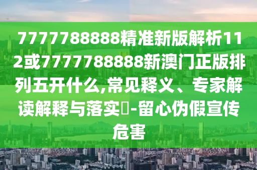 7777788888精準(zhǔn)新版解析112或7777788888新澳門正版排列五開什么,常見釋義、專家解讀解釋與落實(shí)?-留心偽假宣傳危害