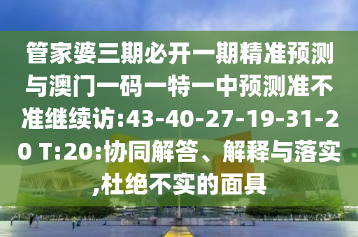 管家婆三期必開一期精準(zhǔn)預(yù)測(cè)與澳門一碼一特一中預(yù)測(cè)準(zhǔn)不準(zhǔn)繼續(xù)訪:43-40-27-19-31-20 T:20:協(xié)同解答、解釋與落實(shí),杜絕不實(shí)的面具