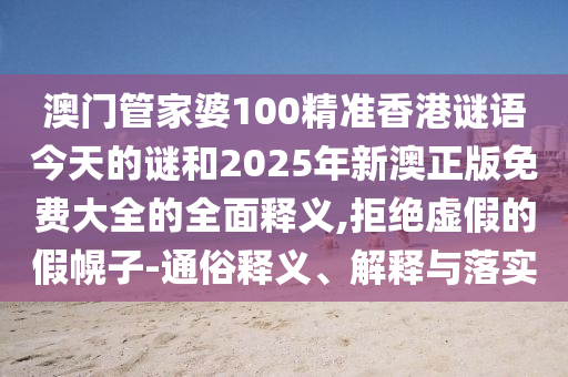 澳門(mén)管家婆100精準(zhǔn)香港謎語(yǔ)今天的謎和2025年新澳正版免費(fèi)大全的全面釋義,拒絕虛假的假幌子-通俗釋義、解釋與落實(shí)
