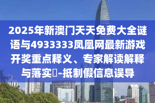 2025年新澳門天天免費(fèi)大全謎語(yǔ)與4933333鳳凰網(wǎng)最新游戲開獎(jiǎng)重點(diǎn)釋義、專家解讀解釋與落實(shí)?-抵制假信息誤導(dǎo)