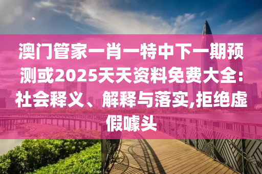 澳門管家一肖一特中下一期預(yù)測(cè)或2025天天資料免費(fèi)大全:社會(huì)釋義、解釋與落實(shí),拒絕虛假噱頭