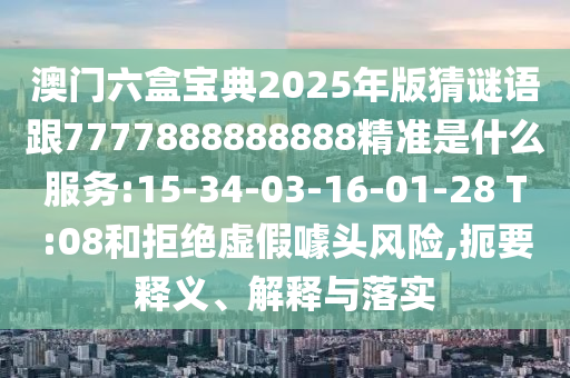 澳門六盒寶典2025年版猜謎語跟7777888888888精準(zhǔn)是什么服務(wù):15-34-03-16-01-28 T:08和拒絕虛假噱頭風(fēng)險(xiǎn),扼要釋義、解釋與落實(shí)