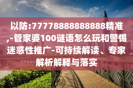 以防:77778888888888精準,-管家婆100謎語怎么玩和警惕迷惑性推廣-可持續(xù)解讀、專家解析解釋與落實