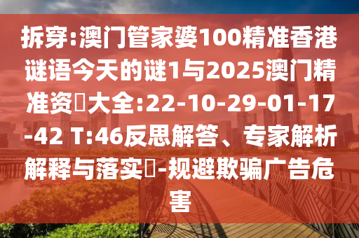 拆穿:澳門管家婆100精準(zhǔn)香港謎語今天的謎1與2025澳門精準(zhǔn)資枓大全:22-10-29-01-17-42 T:46反思解答、專家解析解釋與落實?-規(guī)避欺騙廣告危害