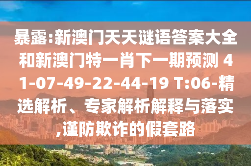 暴露:新澳門(mén)天天謎語(yǔ)答案大全和新澳門(mén)特一肖下一期預(yù)測(cè)	 						41-07-49-22-44-19 T:06-精選解析、專(zhuān)家解析解釋與落實(shí),謹(jǐn)防欺詐的假套路
