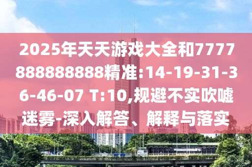 2025年天天游戲大全和7777888888888精準(zhǔn):14-19-31-36-46-07 T:10,規(guī)避不實(shí)吹噓迷霧-深入解答、解釋與落實(shí)