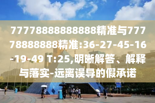 77778888888888精準(zhǔn)與77778888888精準(zhǔn):36-27-45-16-19-49 T:25,明晰解答、解釋與落實(shí)-遠(yuǎn)離誤導(dǎo)的假承諾