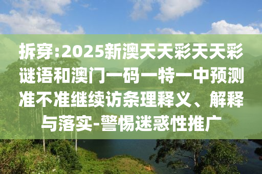拆穿:2025新澳天天彩天天彩謎語和澳門一碼一特一中預測準不準繼續(xù)訪條理釋義、解釋與落實-警惕迷惑性推廣