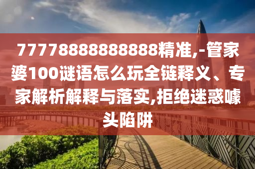 77778888888888精準,-管家婆100謎語怎么玩全鏈釋義、專家解析解釋與落實,拒絕迷惑噱頭陷阱