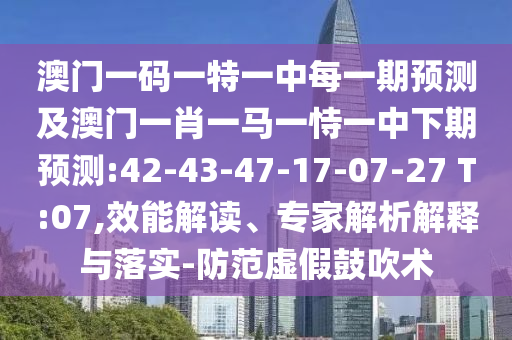澳門一碼一特一中每一期預(yù)測(cè)及澳門一肖一馬一恃一中下期預(yù)測(cè):42-43-47-17-07-27 T:07,效能解讀、專家解析解釋與落實(shí)-防范虛假鼓吹術(shù)