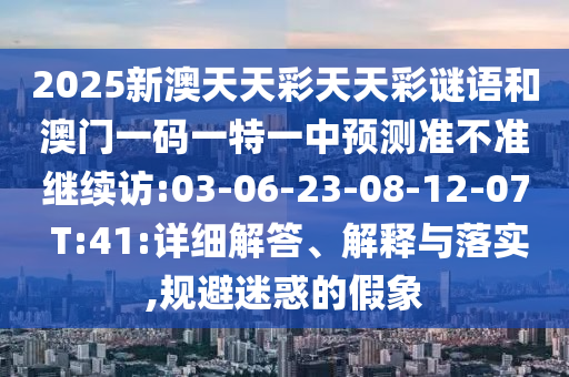 2025新澳天天彩天天彩謎語和澳門一碼一特一中預測準不準繼續(xù)訪:03-06-23-08-12-07 T:41:詳細解答、解釋與落實,規(guī)避迷惑的假象