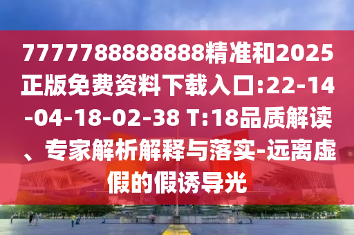 7777788888888精準(zhǔn)和2025正版免費(fèi)資料下載入口:22-14-04-18-02-38 T:18品質(zhì)解讀、專家解析解釋與落實-遠(yuǎn)離虛假的假誘導(dǎo)光