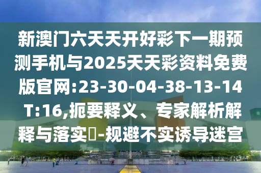 新澳門六天天開好彩下一期預(yù)測手機與2025天天彩資料免費版官網(wǎng):23-30-04-38-13-14 T:16,扼要釋義、專家解析解釋與落實?-規(guī)避不實誘導(dǎo)迷宮