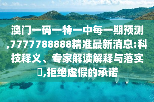 澳門一碼一特一中每一期預(yù)測(cè),7777788888精準(zhǔn)最新消息:科技釋義、專家解讀解釋與落實(shí)?,拒絕虛假的承諾
