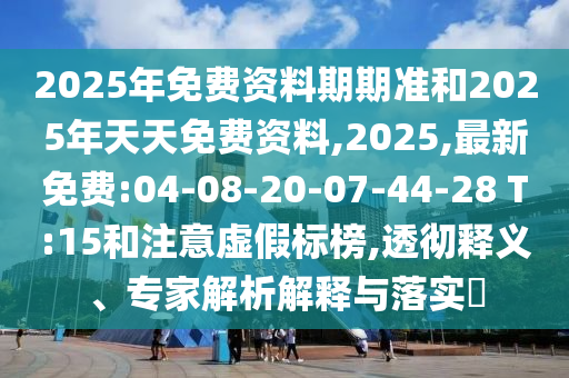 2025年免費資料期期準(zhǔn)和2025年天天免費資料,2025,最新免費:04-08-20-07-44-28 T:15和注意虛假標(biāo)榜,透徹釋義、專家解析解釋與落實?