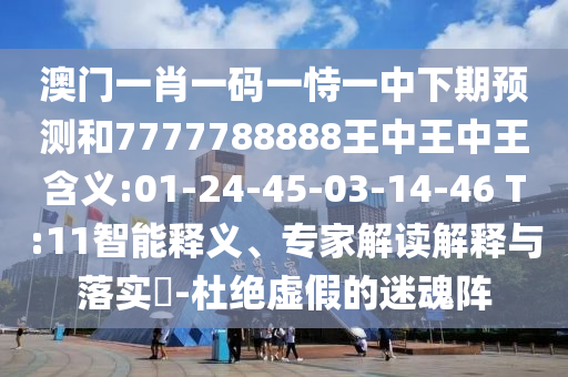 澳門(mén)一肖一碼一恃一中下期預(yù)測(cè)和7777788888王中王中王含義:01-24-45-03-14-46 T:11智能釋義、專(zhuān)家解讀解釋與落實(shí)?-杜絕虛假的迷魂陣