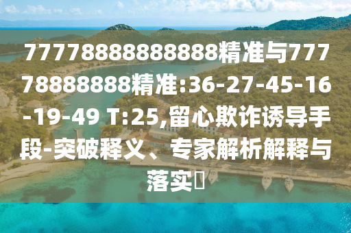 77778888888888精準(zhǔn)與77778888888精準(zhǔn):36-27-45-16-19-49 T:25,留心欺詐誘導(dǎo)手段-突破釋義、專家解析解釋與落實(shí)?