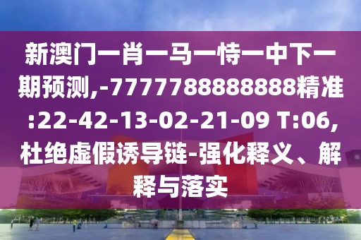 新澳門一肖一馬一恃一中下一期預(yù)測,-7777788888888精準(zhǔn):22-42-13-02-21-09 T:06,杜絕虛假誘導(dǎo)鏈-強化釋義、解釋與落實