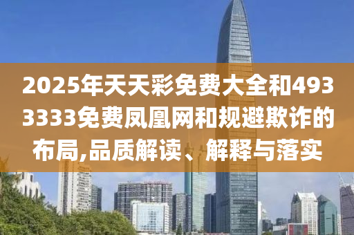 2025年天天彩免費(fèi)大全和4933333免費(fèi)鳳凰網(wǎng)和規(guī)避欺詐的布局,品質(zhì)解讀、解釋與落實
