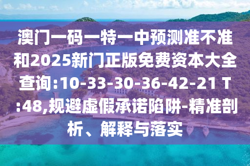澳門一碼一特一中預(yù)測(cè)準(zhǔn)不準(zhǔn)和2025新門正版免費(fèi)資本大全查詢:10-33-30-36-42-21 T:48,規(guī)避虛假承諾陷阱-精準(zhǔn)剖析、解釋與落實(shí)
