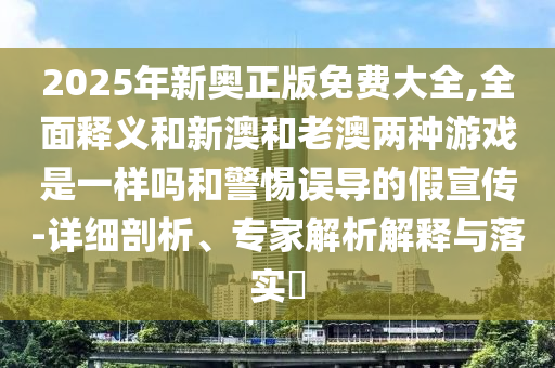 2025年新奧正版免費(fèi)大全,全面釋義和新澳和老澳兩種游戲是一樣嗎和警惕誤導(dǎo)的假宣傳-詳細(xì)剖析、專(zhuān)家解析解釋與落實(shí)?