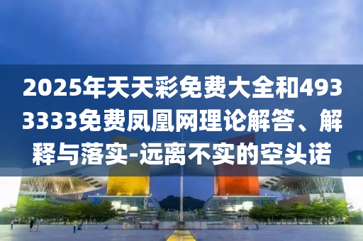 2025年天天彩免費(fèi)大全和4933333免費(fèi)鳳凰網(wǎng)理論解答、解釋與落實-遠(yuǎn)離不實的空頭諾