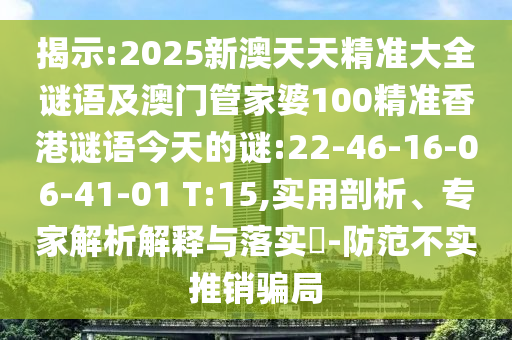 揭示:2025新澳天天精準(zhǔn)大全謎語及澳門管家婆100精準(zhǔn)香港謎語今天的謎:22-46-16-06-41-01 T:15,實(shí)用剖析、專家解析解釋與落實(shí)?-防范不實(shí)推銷騙局