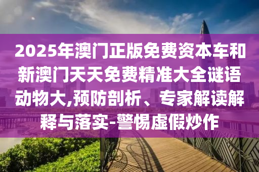 2025年澳門正版免費資本車和新澳門天天免費精準大全謎語動物大,預防剖析、專家解讀解釋與落實-警惕虛假炒作