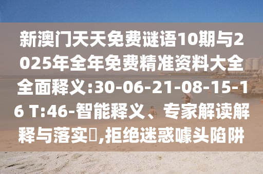 新澳門天天免費謎語10期與2025年全年免費精準(zhǔn)資料大全全面釋義:30-06-21-08-15-16 T:46-智能釋義、專家解讀解釋與落實?,拒絕迷惑噱頭陷阱