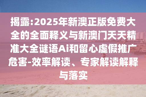揭露:2025年新澳正版免費(fèi)大全的全面釋義與新澳門天天精準(zhǔn)大全謎語Ai和留心虛假推廣危害-效率解讀、專家解讀解釋與落實(shí)