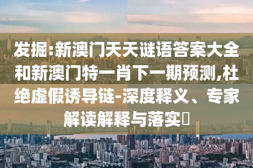 發(fā)掘:新澳門天天謎語答案大全和新澳門特一肖下一期預(yù)測,杜絕虛假誘導(dǎo)鏈-深度釋義、專家解讀解釋與落實?
