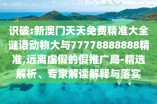 識破:新澳門天天免費精準(zhǔn)大全謎語動物大與77778888888精準(zhǔn),遠(yuǎn)離虛假的假推廣局-精選解析、專家解讀解釋與落實